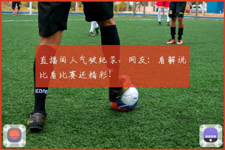 直播间人气破纪录,网友:看解说比看比赛还精彩!