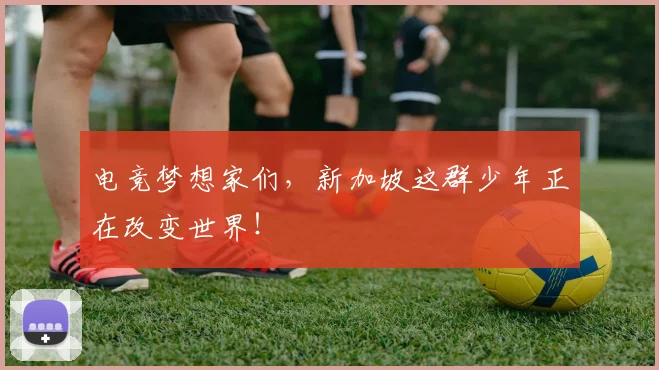 电竞梦想家们,新加坡这群少年正在改变世界!