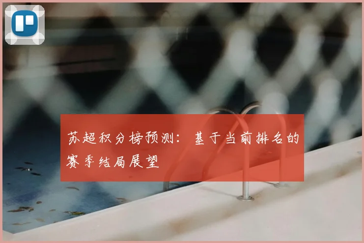 苏超积分榜预测:基于当前排名的赛季结局展望