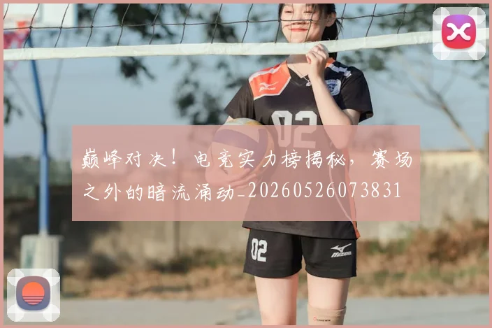 巅峰对决！电竞实力榜揭秘，赛场之外的暗流涌动_20260526073831