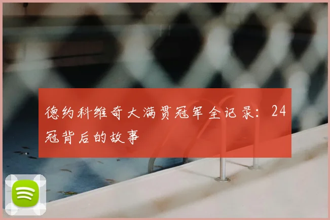 德约科维奇大满贯冠军全记录：24冠背后的故事