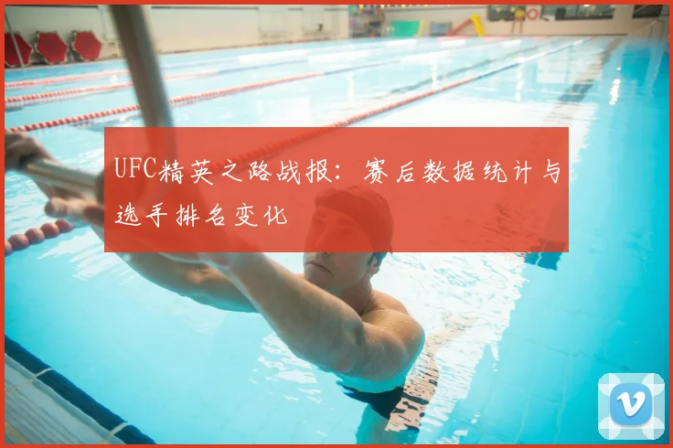 UFC精英之路战报：赛后数据统计与选手排名变化