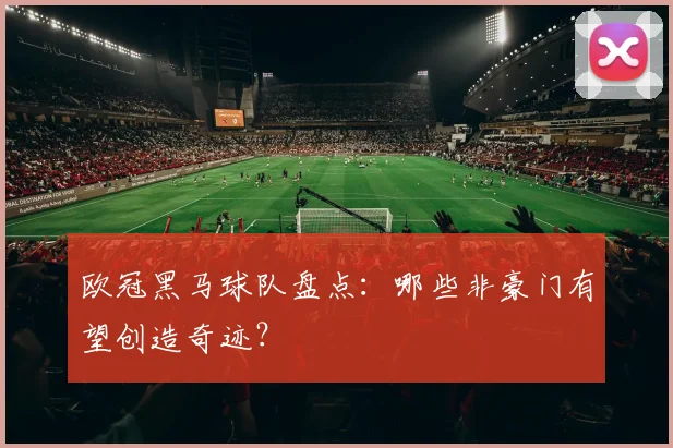 欧冠黑马球队盘点:哪些非豪门有望创造奇迹?