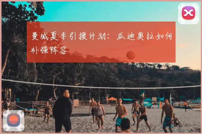 曼城夏季引援计划：瓜迪奥拉如何补强阵容