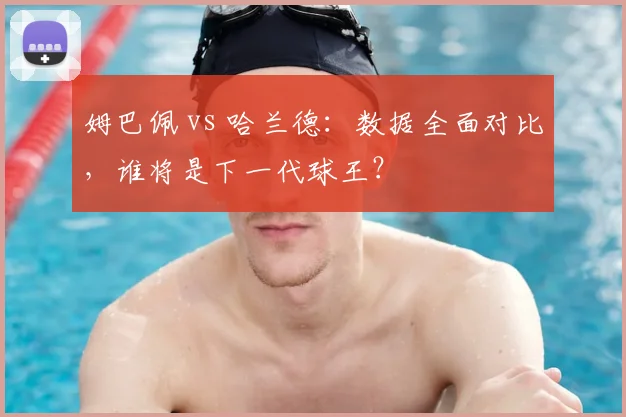 姆巴佩 vs 哈兰德：数据全面对比，谁将是下一代球王？