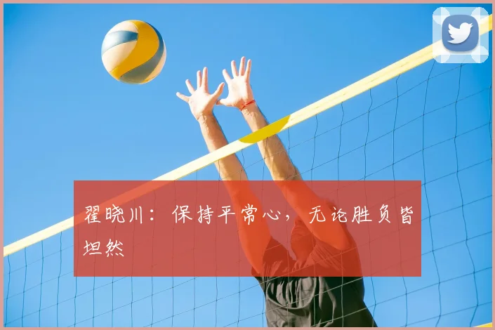 翟晓川:保持平常心,无论胜负皆坦然