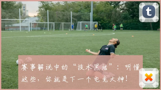 赛事解说中的“技术黑话”:听懂这些,你就是下一个电竞大神!