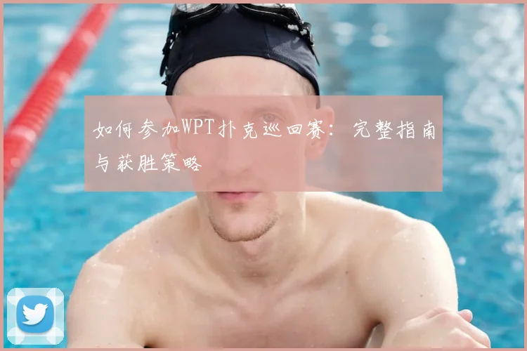 如何参加WPT扑克巡回赛:完整指南与获胜策略