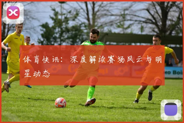 体育快讯：深度解读赛场风云与明星动态