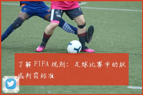 了解 FIFA 规则：足球比赛中的权威判罚标准