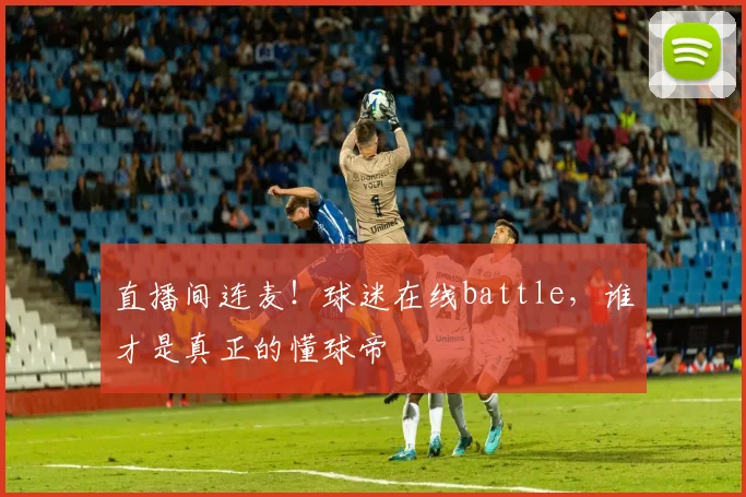 直播间连麦！球迷在线battle，谁才是真正的懂球帝