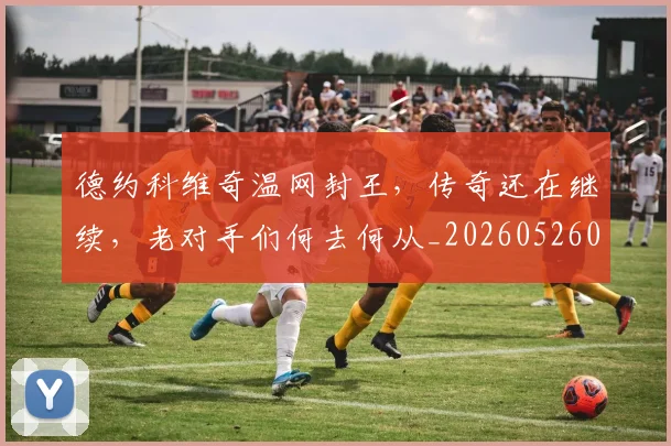 德约科维奇温网封王，传奇还在继续，老对手们何去何从_20260526085002