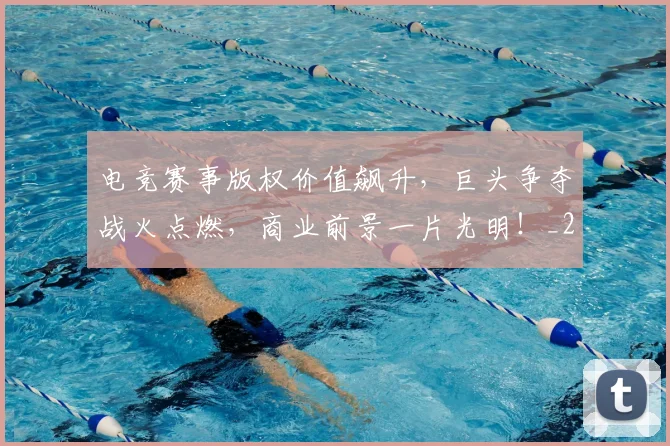 电竞赛事版权价值飙升，巨头争夺战火点燃，商业前景一片光明！_20260526090137