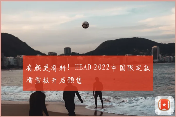 有颜更有料！HEAD 2022中国限定款滑雪板开启预售