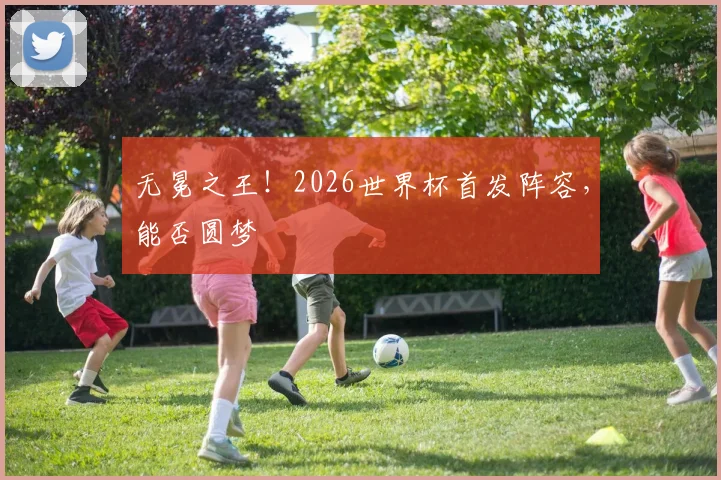 无冕之王！2026世界杯首发阵容，能否圆梦