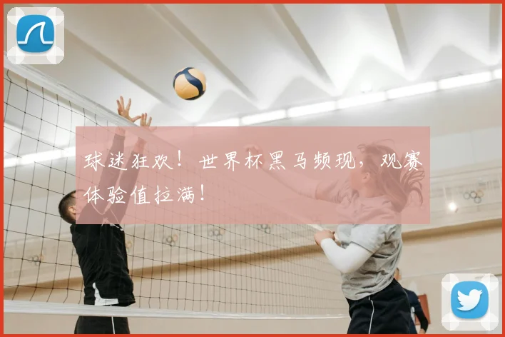 球迷狂欢!世界杯黑马频现,观赛体验值拉满!