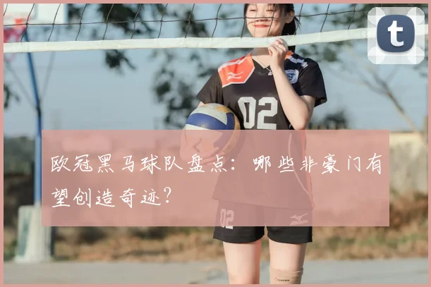 欧冠黑马球队盘点：哪些非豪门有望创造奇迹？