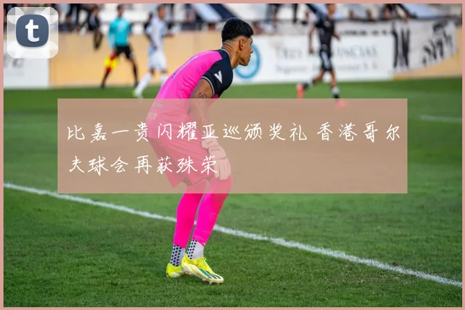 比嘉一贵闪耀亚巡颁奖礼 香港哥尔夫球会再获殊荣