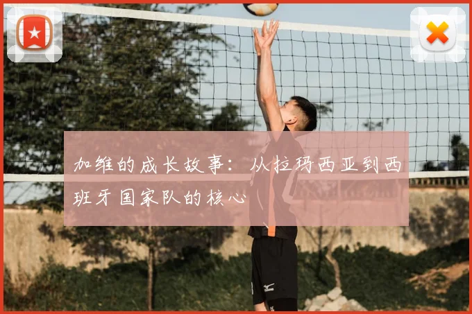 加维的成长故事：从拉玛西亚到西班牙国家队的核心