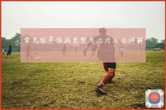 常见球员伤病类型与治疗方法详解