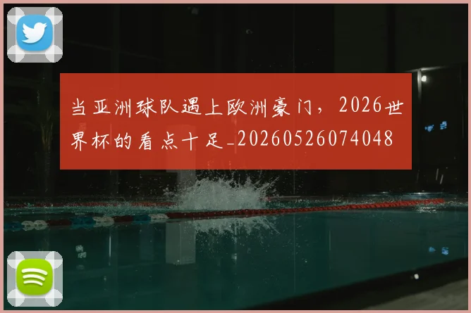 当亚洲球队遇上欧洲豪门，2026世界杯的看点十足_20260526074048