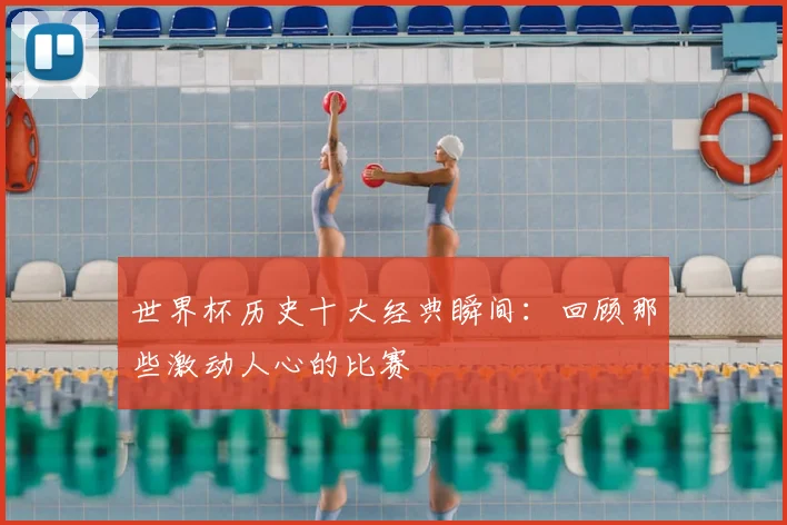世界杯历史十大经典瞬间：回顾那些激动人心的比赛