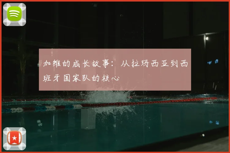 加维的成长故事：从拉玛西亚到西班牙国家队的核心