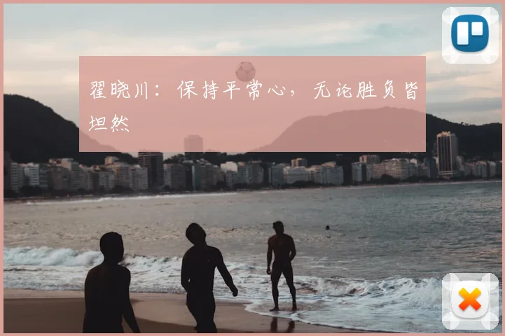 翟晓川:保持平常心,无论胜负皆坦然