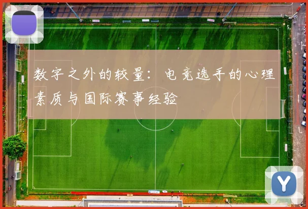数字之外的较量：电竞选手的心理素质与国际赛事经验