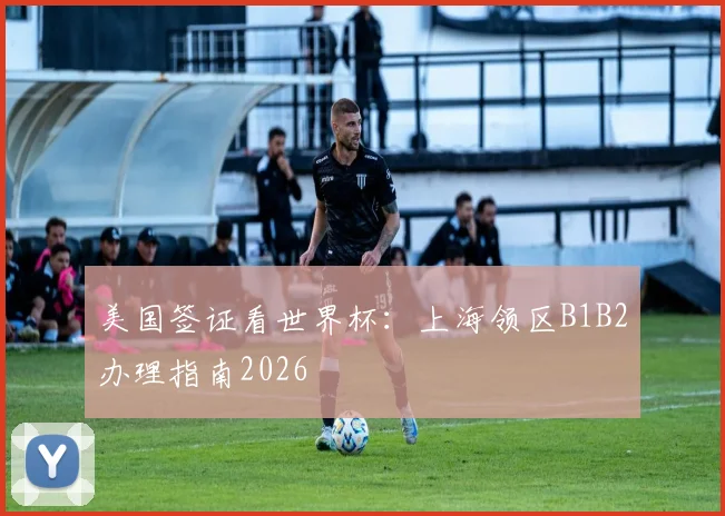 美国签证看世界杯：上海领区B1B2办理指南2026