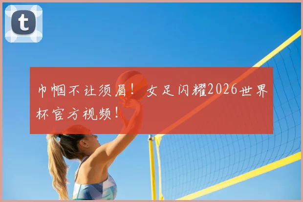 巾帼不让须眉！女足闪耀2026世界杯官方视频！