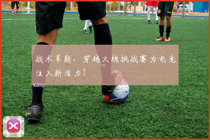 战术革新，穿越火线挑战赛为电竞注入新活力！