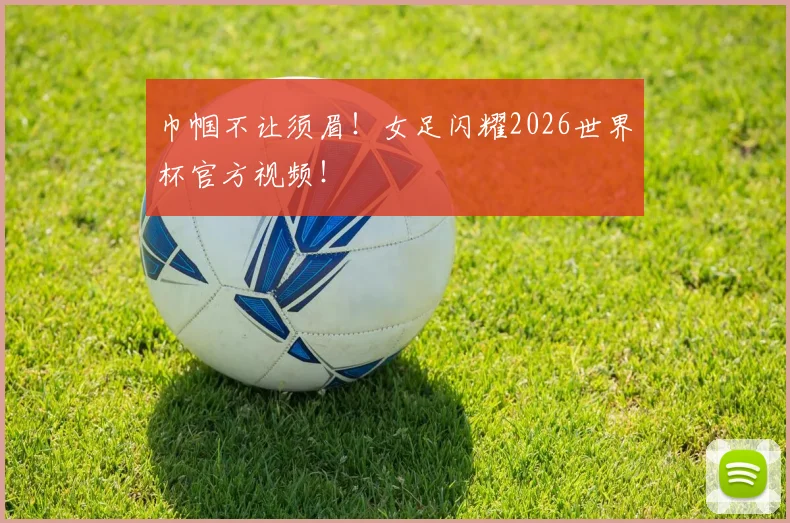 巾帼不让须眉！女足闪耀2026世界杯官方视频！