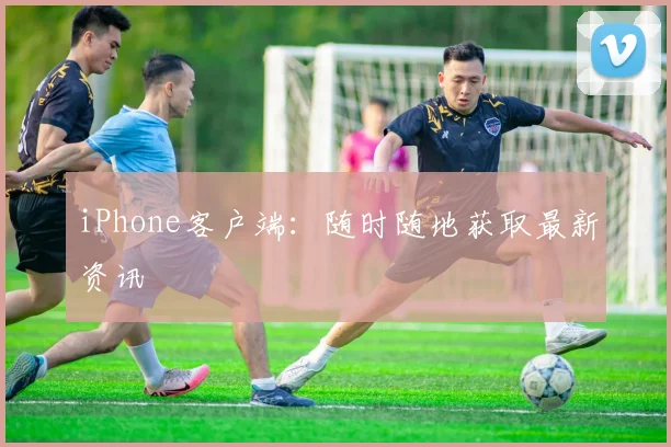 iPhone客户端：随时随地获取最新资讯