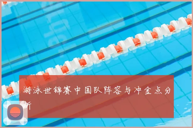 游泳世锦赛中国队阵容与冲金点分析