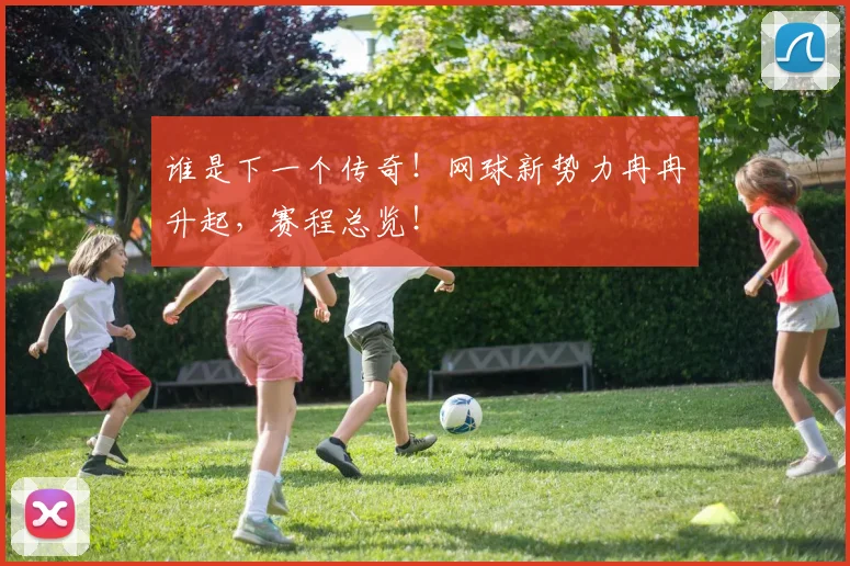 谁是下一个传奇!网球新势力冉冉升起,赛程总览!